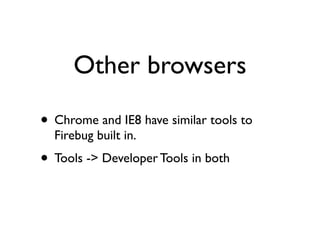 Other browsers

• Chrome and IE8 have similar tools to
  Firebug built in.
• Tools -> Developer Tools in both
 