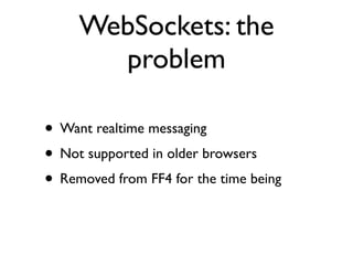 WebSockets: the
       problem

• Want realtime messaging
• Not supported in older browsers
• Removed from FF4 for the time being
 