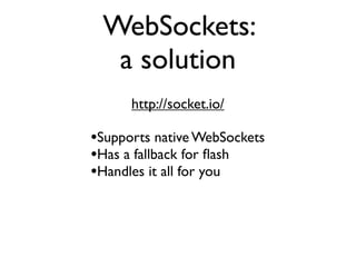 WebSockets:
  a solution
      http://socket.io/

•Supports native WebSockets
•Has a fallback for ﬂash
•Handles it all for you
 