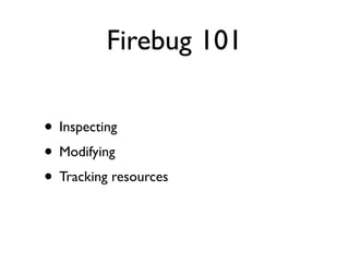 Firebug 101

• Inspecting
• Modifying
• Tracking resources
 