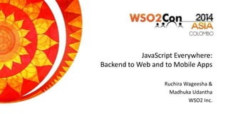 JavaScript Everywhere:
Backend to Web and to Mobile Apps
Ruchira Wageesha &
Madhuka Udantha
WSO2 Inc.
 