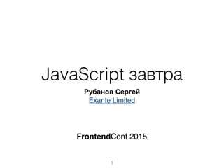 JavaScript завтра
Рубанов Сергей
Exante Limited
1
FrontendConf 2015
 