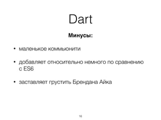 Минусы:
• маленькое коммьюнити
• добавляет относительно немного по сравнению
с ES6
• заставляет грустить Брендана Айка
Dart
16
 