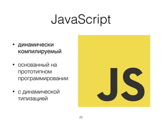 JavaScript
• динамически
компилируемый
• основанный на
прототипном
программировании
• с динамической
типизацией
22
 