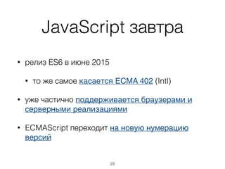 JavaScript завтра
• релиз ES6 в июне 2015
• то же самое касается ECMA 402 (Intl)
• уже частично поддерживается браузерами и
серверными реализациями
• ECMAScript переходит на новую нумерацию
версий
23
 