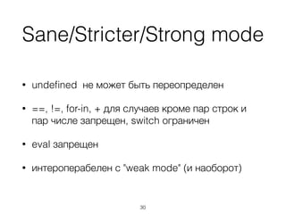 Sane/Stricter/Strong mode
• undeﬁned не может быть переопределен
• ==, !=, for-in, + для случаев кроме пар строк и
пар числе запрещен, switch ограничен
• eval запрещен
• интероперабелен с "weak mode" (и наоборот)
30
 