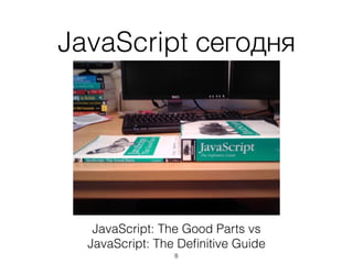 JavaScript сегодня
JavaScript: The Good Parts vs
JavaScript: The Deﬁnitive Guide
8
 