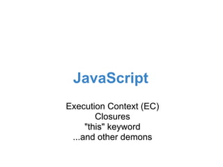 JavaScript
Execution Context (EC)
        Closures
     "this" keyword
 ...and other demons
 