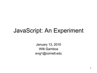 JavaScript: An Experiment January 13, 2010 Willi Gamboa [email_address] 