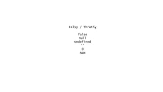 Falsy / Thruthy
false
null
Undefined
‘’
0
NaN
 