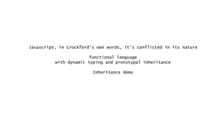 Javascript, in Crockford’s own words, it’s conflicted in its nature
functional language
with dynamic typing and prototypal inheritance
Inheritance demo
 