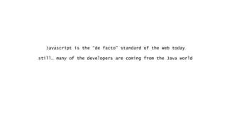 Javascript is the “de facto” standard of the Web today
still… many of the developers are coming from the Java world
 