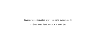 Javascript ecosystem evolves more dynamically
… than what Java devs are used to
 