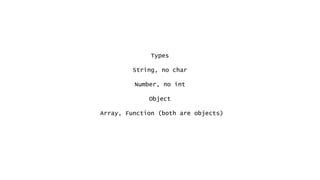 Types
String, no char
Number, no int
Object
Array, Function (both are objects)
 