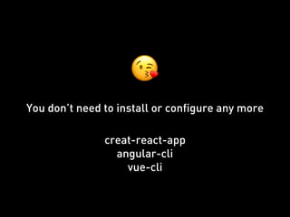 You don’t need to install or configure any more
creat-react-app
angular-cli
vue-cli
😘
 