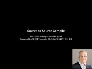 Source to Source Compile
ES4~ES4 harmony~ES5
Brendan Eich Transpiler JSConf.US 2011
 