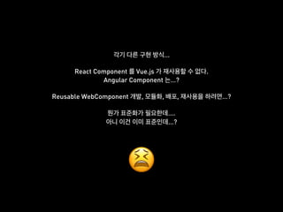 …
React Component Vue.js .
Angular Component …?
Reusable WebComponent , , , …?
….
…?
😫
 