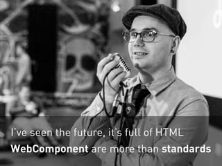 I’ve seen the future, it’s full of HTML
WebComponent are more than standards
 