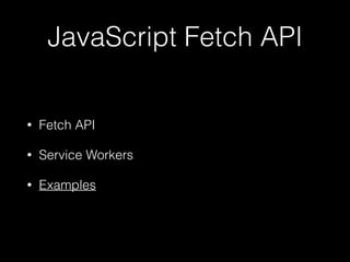 JavaScript Fetch API
• Fetch API
• Service Workers
• Examples
 