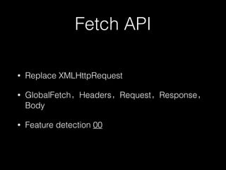 Fetch API
• Replace XMLHttpRequest
• GlobalFetch，Headers，Request，Response，
Body
• Feature detection 00
 