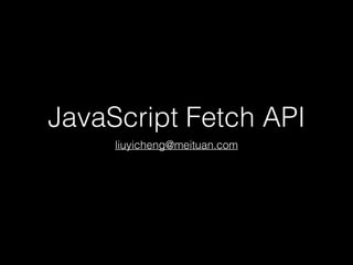 JavaScript Fetch API
liuyicheng@meituan.com
 