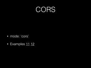 CORS
• mode: ‘cors’
• Examples 11 12
 