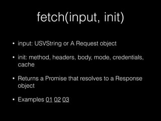 fetch(input, init)
• input: USVString or A Request object
• init: method, headers, body, mode, credentials,
cache
• Return...