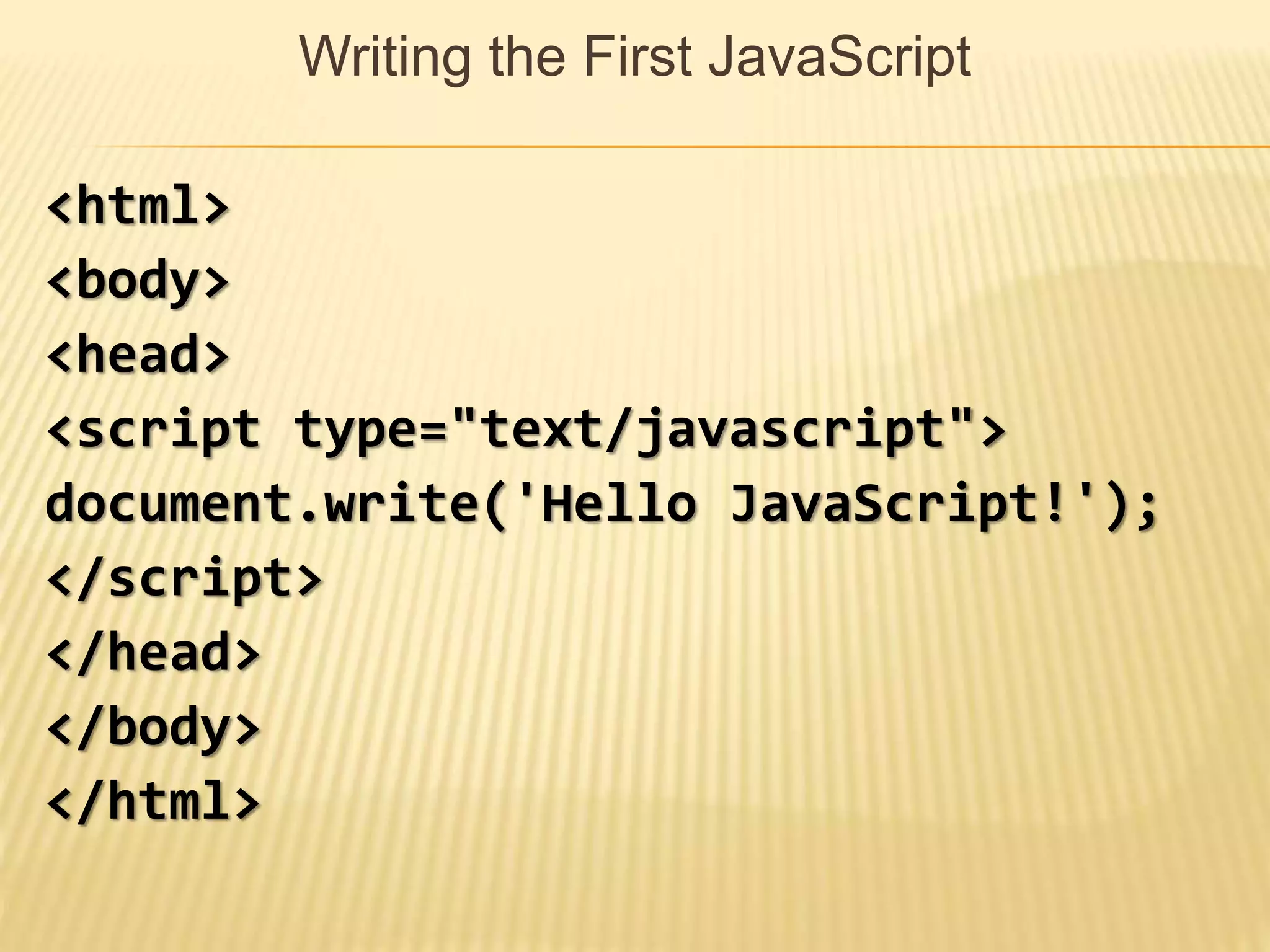 Writing the First JavaScript
<html>
<body>
<head>
<script type="text/javascript">
document.write('Hello JavaScript!');
</script>
</head>
</body>
</html>
 