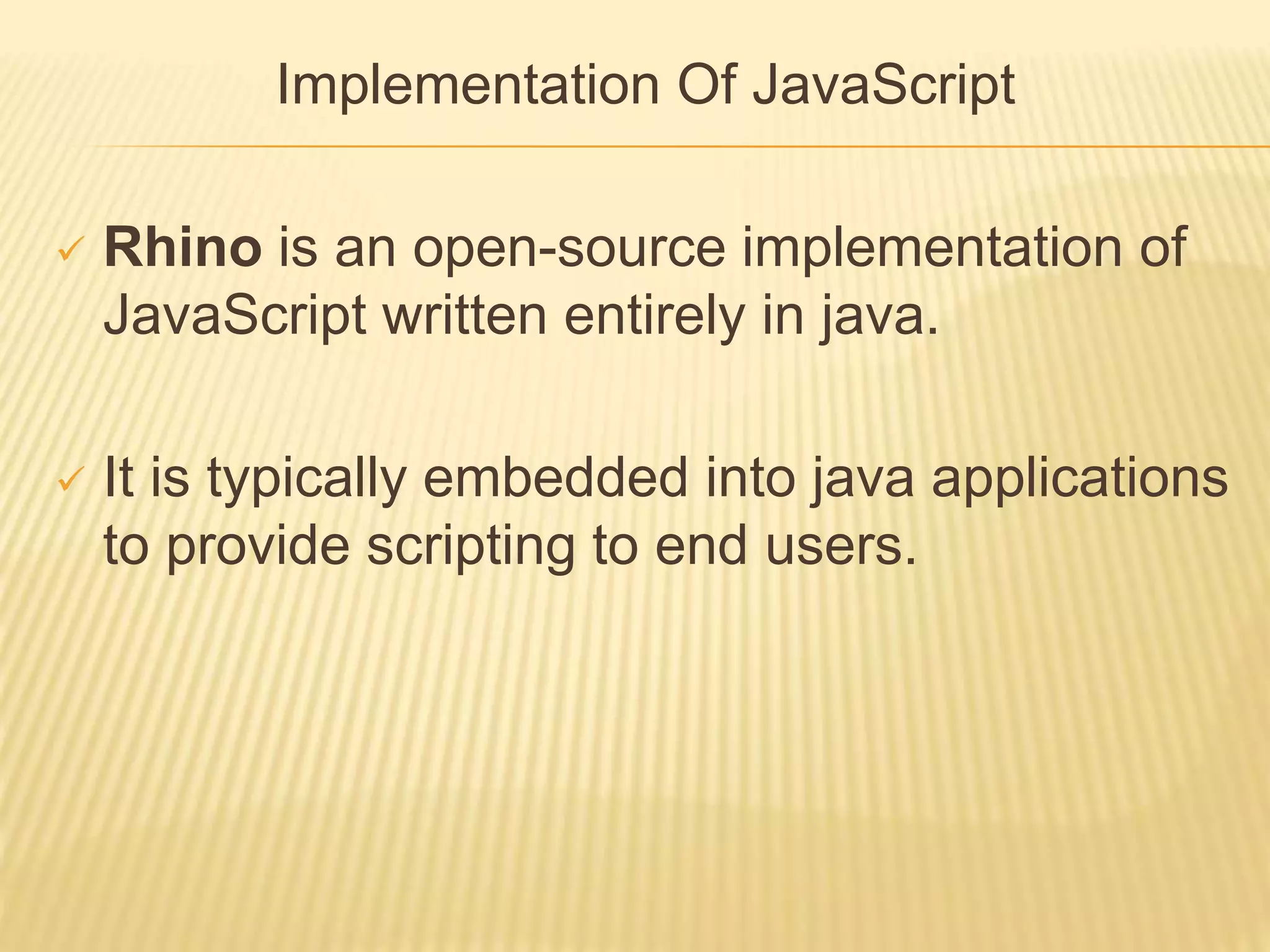 Implementation Of JavaScript
 Rhino is an open-source implementation of
JavaScript written entirely in java.
 It is typically embedded into java applications
to provide scripting to end users.
 