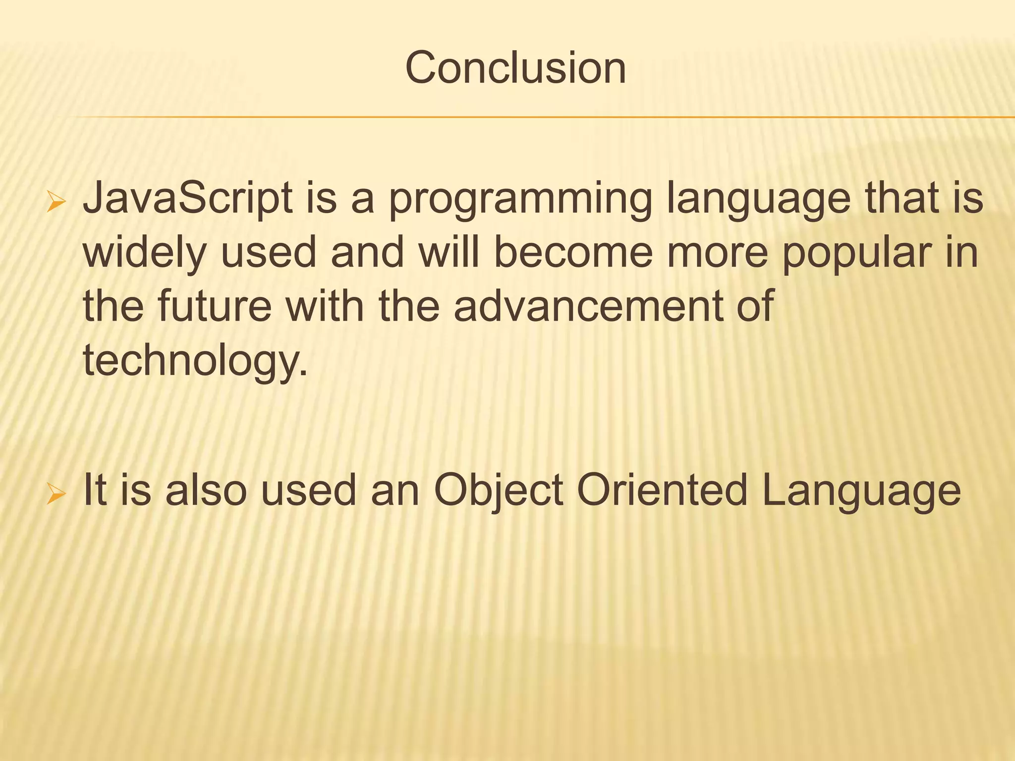 Conclusion
 JavaScript is a programming language that is
widely used and will become more popular in
the future with the advancement of
technology.
 It is also used an Object Oriented Language
 