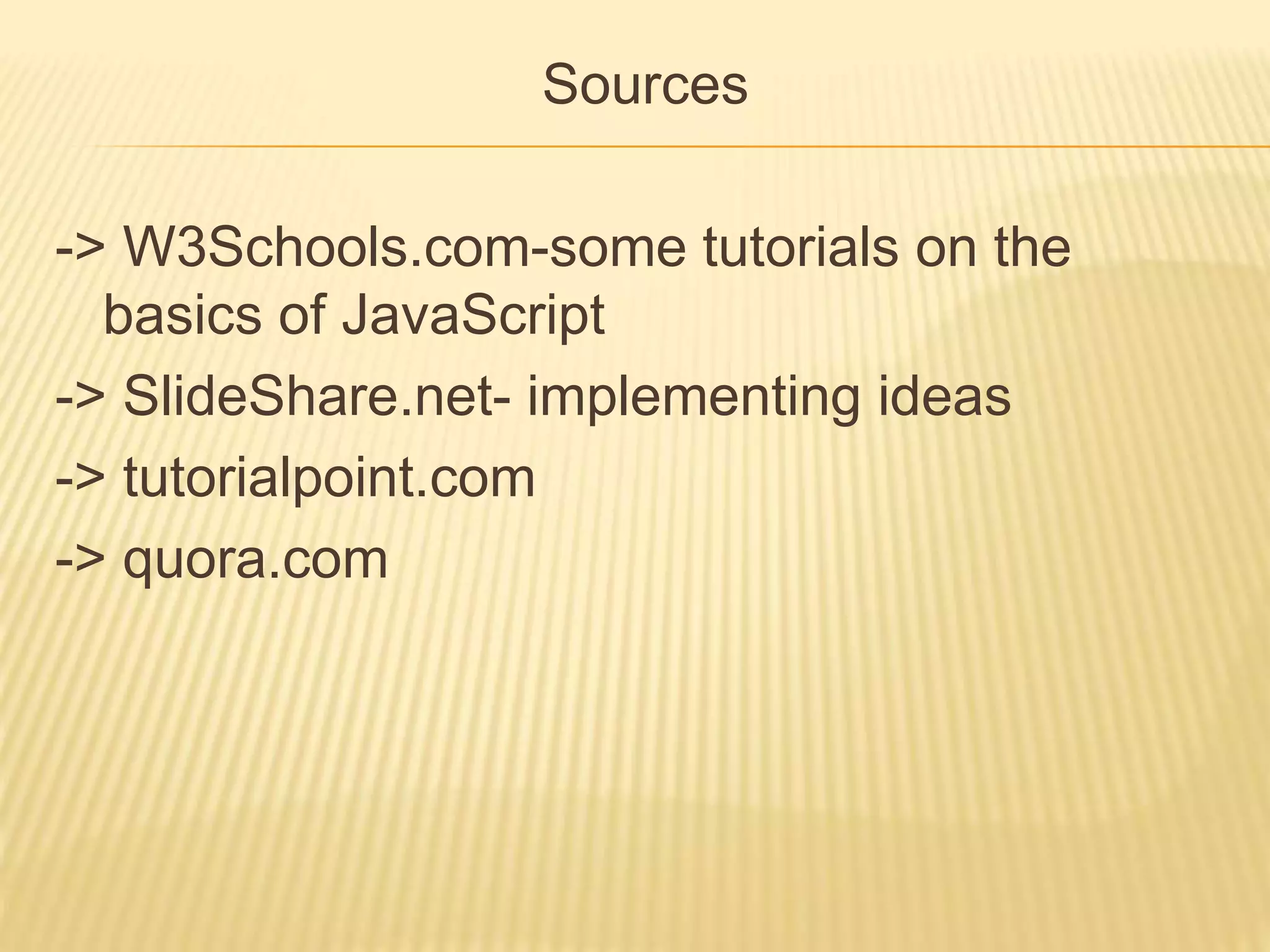 Sources
-> W3Schools.com-some tutorials on the
basics of JavaScript
-> SlideShare.net- implementing ideas
-> tutorialpoint.com
-> quora.com
 