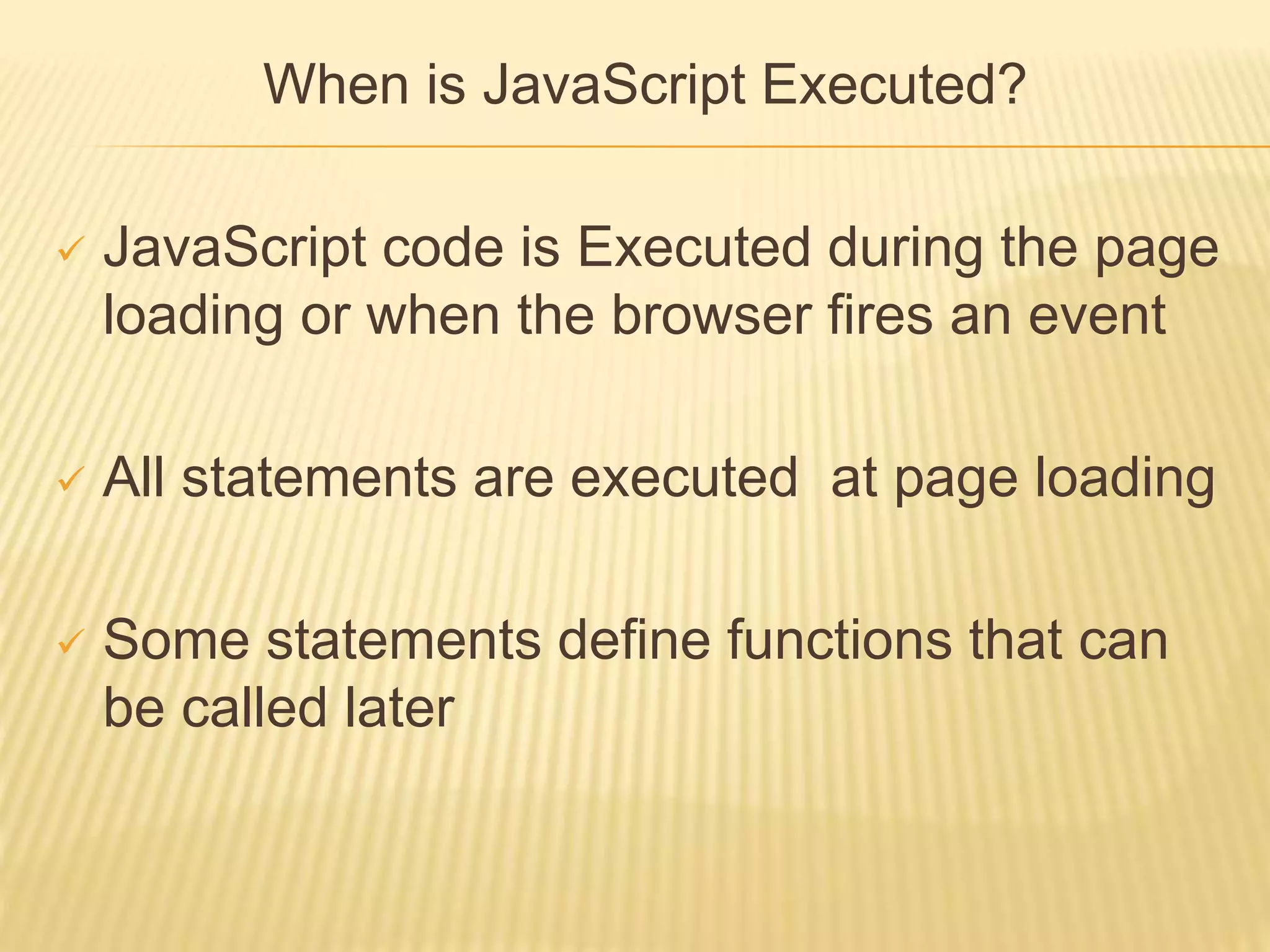 When is JavaScript Executed?
 JavaScript code is Executed during the page
loading or when the browser fires an event
 All statements are executed at page loading
 Some statements define functions that can
be called later
 