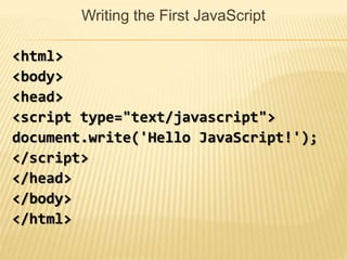 Writing the First JavaScript
<html>
<body>
<head>
<script type="text/javascript">
document.write('Hello JavaScript!');
</script>
</head>
</body>
</html>
 