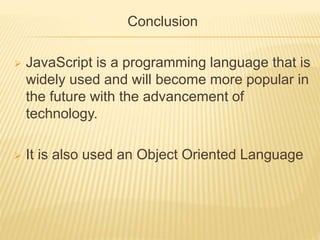 Conclusion
 JavaScript is a programming language that is
widely used and will become more popular in
the future with the advancement of
technology.
 It is also used an Object Oriented Language
 