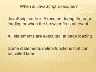 When is JavaScript Executed?
 JavaScript code is Executed during the page
loading or when the browser fires an event
 All statements are executed at page loading
 Some statements define functions that can
be called later
 