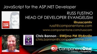 RUSS FUSTINO
HEAD OF DEVELOPER EVANGELISM
@russcamtv
russf@componentone.com
www.componentone.com/russcam
JavaScript for the ASP.NET Developer
Chris Bannon - @Wijmo PM @b4nn0n
chris.bannon@componentone.com
 
