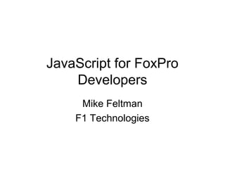 JavaScript for FoxPro
    Developers
     Mike Feltman
    F1 Technologies
 