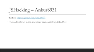JSHacking – Ankur8931
Github: https://github.com/ankur8931
The codes shown in the next slides were created by Ankur8931
 