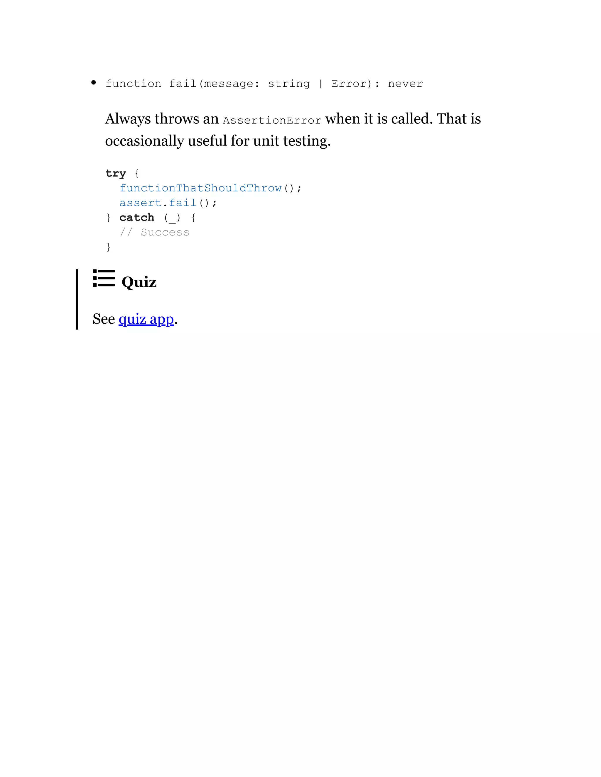 function fail(message: string | Error): never
Always throws an AssertionError when it is called. That is
occasionally useful for unit testing.
Quiz
See quiz app.
try {
functionThatShouldThrow();
assert.fail();
} catch (_) {
// Success
}
 