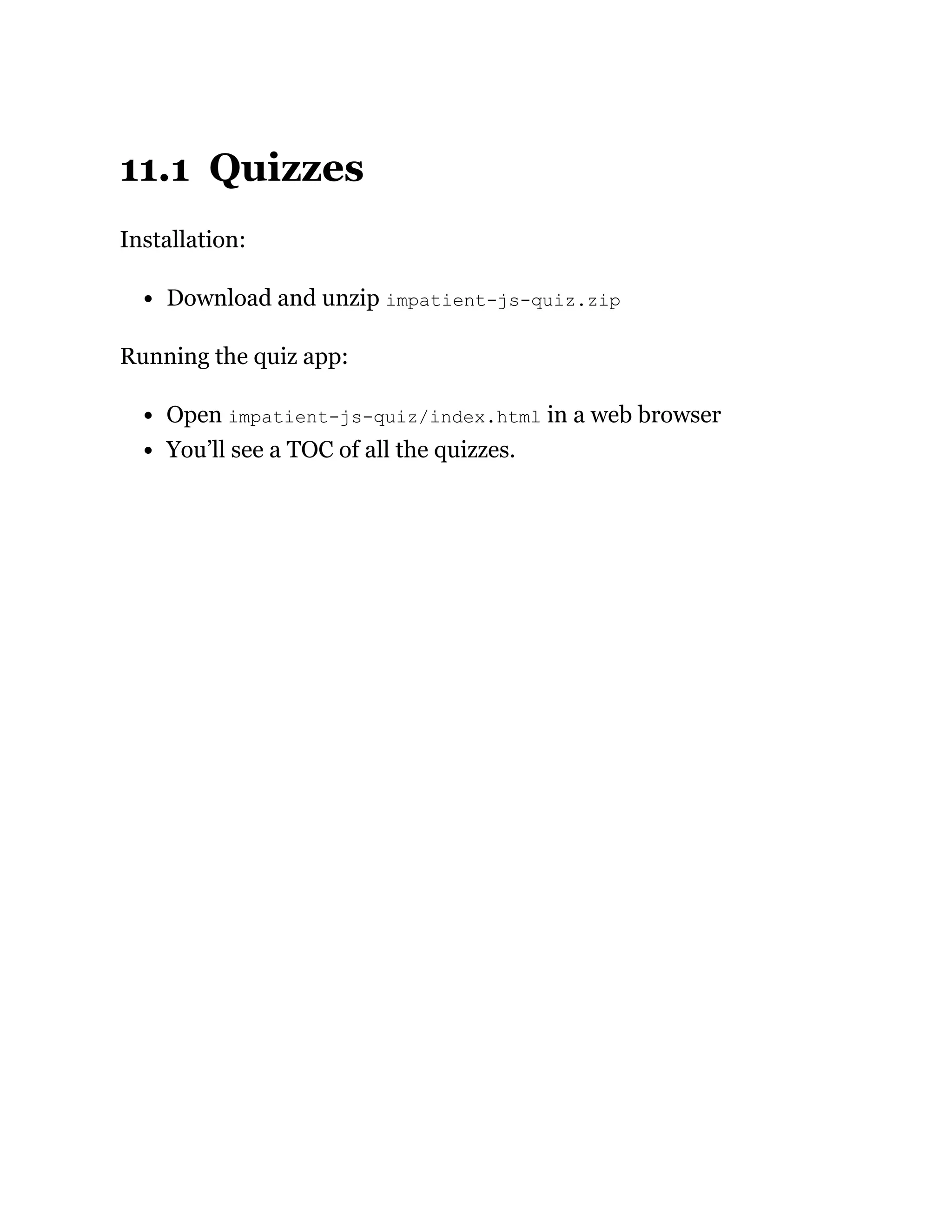 11.1 Quizzes
Installation:
Download and unzip impatient-js-quiz.zip
Running the quiz app:
Open impatient-js-quiz/index.html in a web browser
You’ll see a TOC of all the quizzes.
 