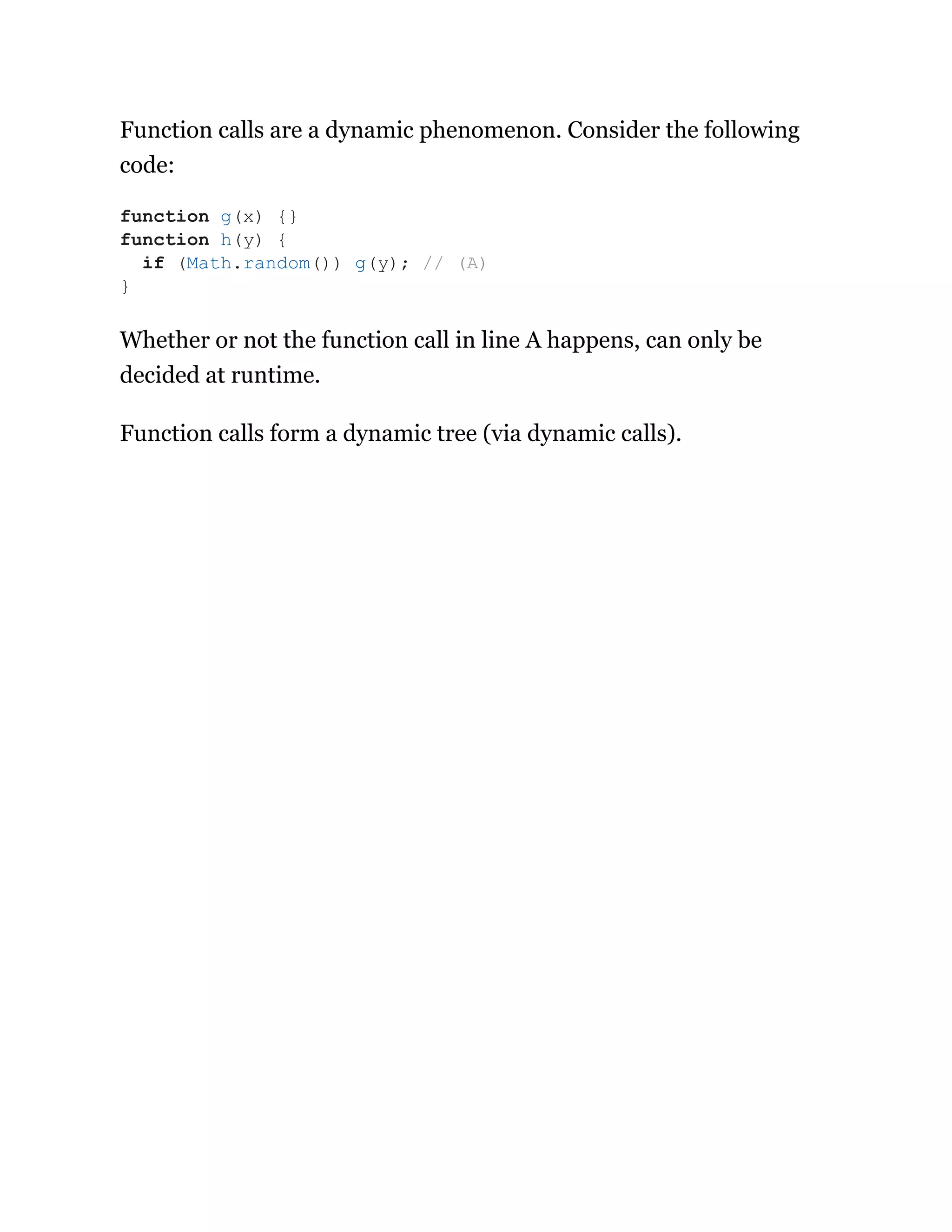 Function calls are a dynamic phenomenon. Consider the following
code:
Whether or not the function call in line A happens, can only be
decided at runtime.
Function calls form a dynamic tree (via dynamic calls).
function g(x) {}
function h(y) {
if (Math.random()) g(y); // (A)
}
 