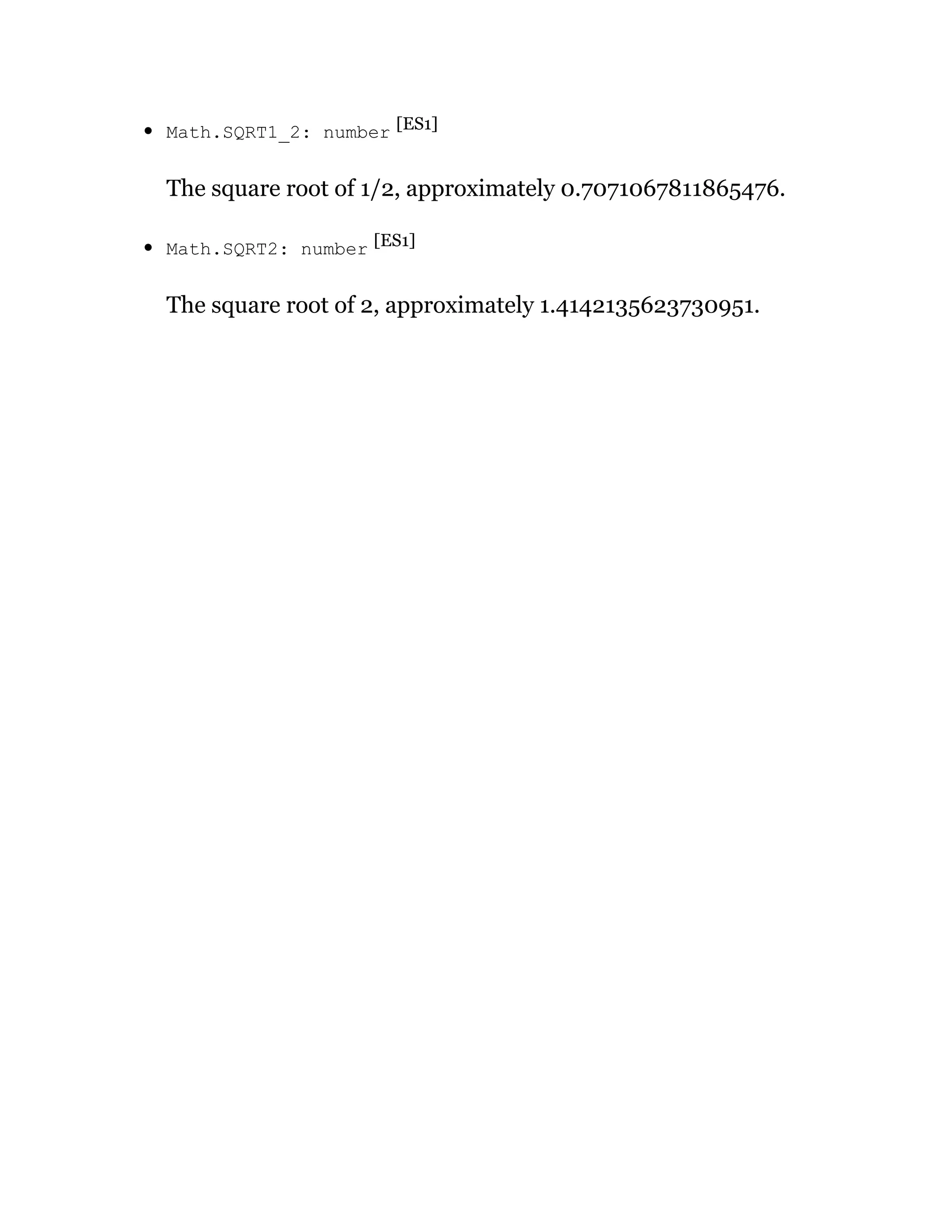 Math.SQRT1_2: number [ES1]
The square root of 1/2, approximately 0.7071067811865476.
Math.SQRT2: number [ES1]
The square root of 2, approximately 1.4142135623730951.
 