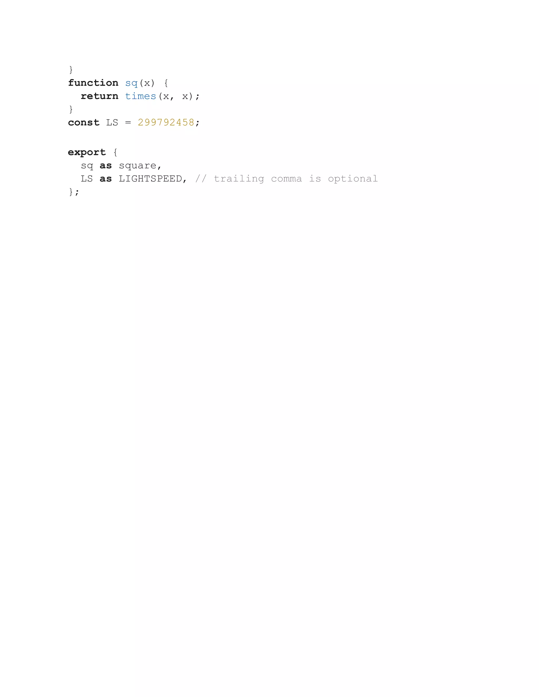 }
function sq(x) {
return times(x, x);
}
const LS = 299792458;
export {
sq as square,
LS as LIGHTSPEED, // trailing comma is optional
};
 