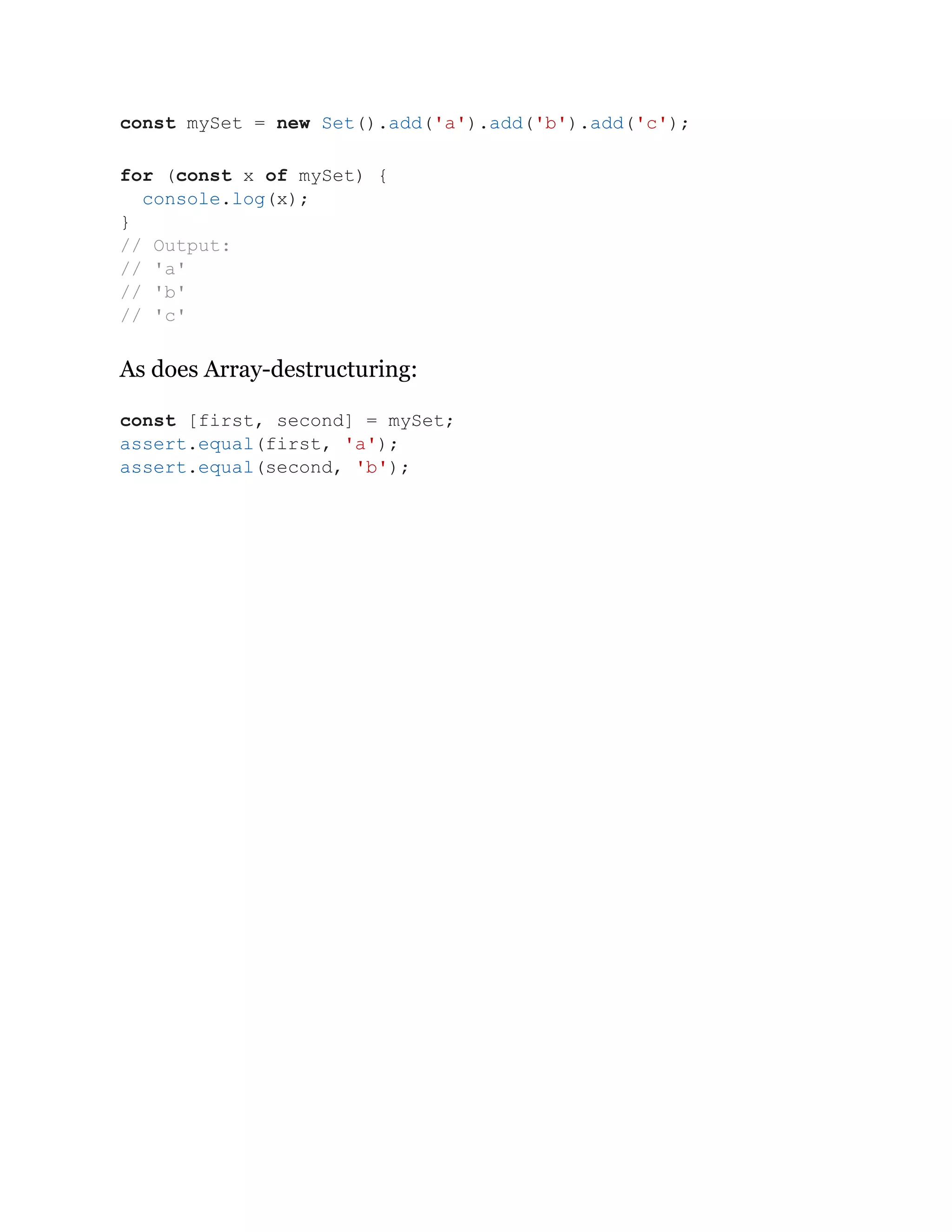 As does Array-destructuring:
const mySet = new Set().add('a').add('b').add('c');
for (const x of mySet) {
console.log(x);
}
// Output:
// 'a'
// 'b'
// 'c'
const [first, second] = mySet;
assert.equal(first, 'a');
assert.equal(second, 'b');
 
