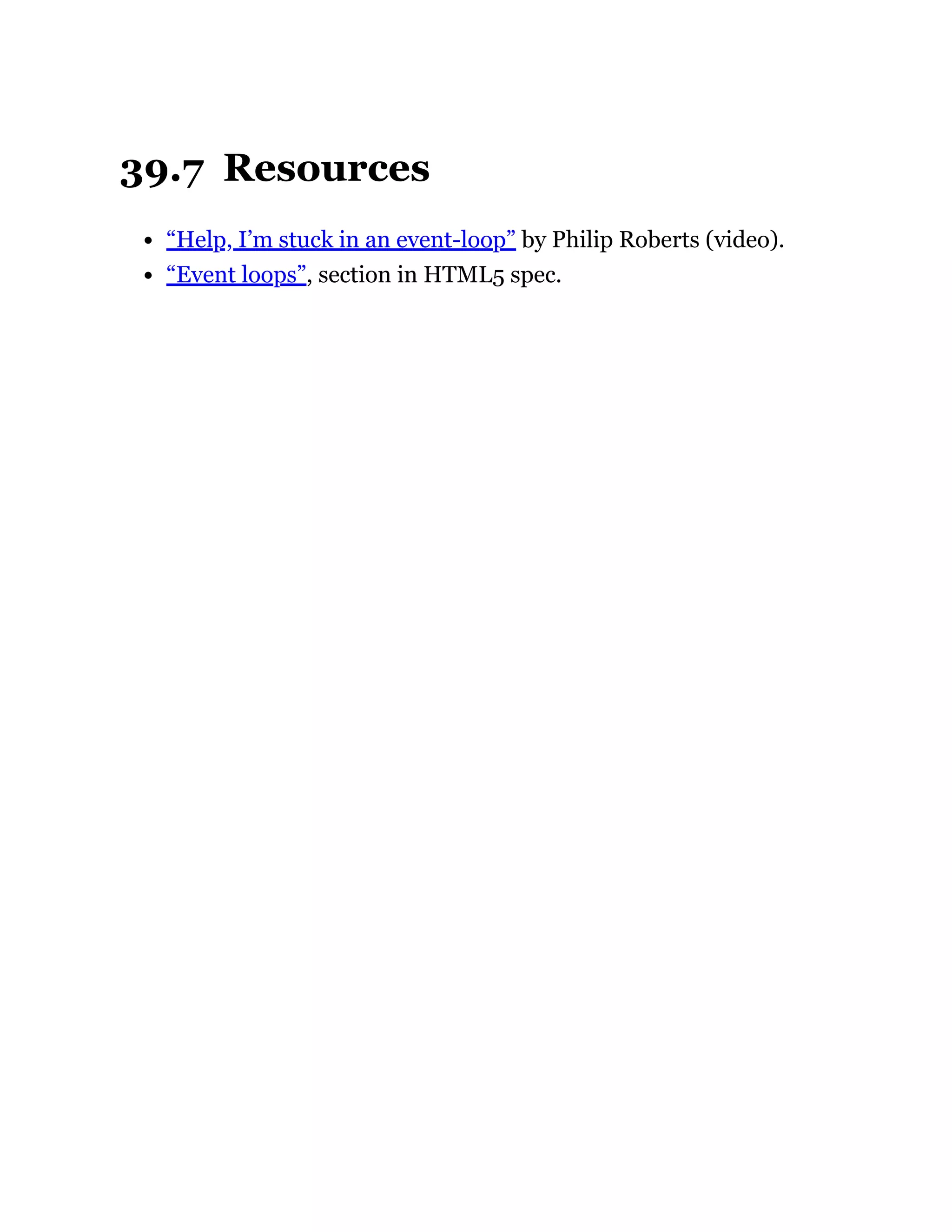 39.7 Resources
“Help, I’m stuck in an event-loop” by Philip Roberts (video).
“Event loops”, section in HTML5 spec.
 