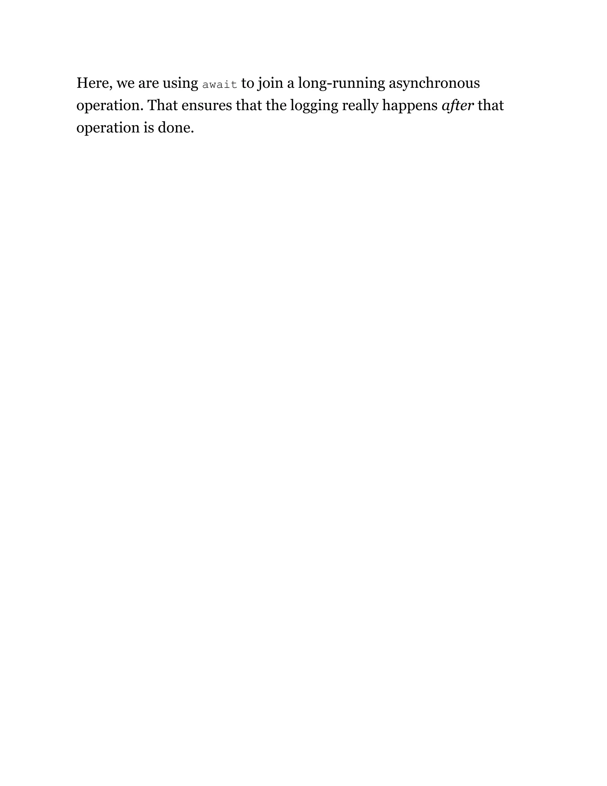 Here, we are using await to join a long-running asynchronous
operation. That ensures that the logging really happens after that
operation is done.
 
