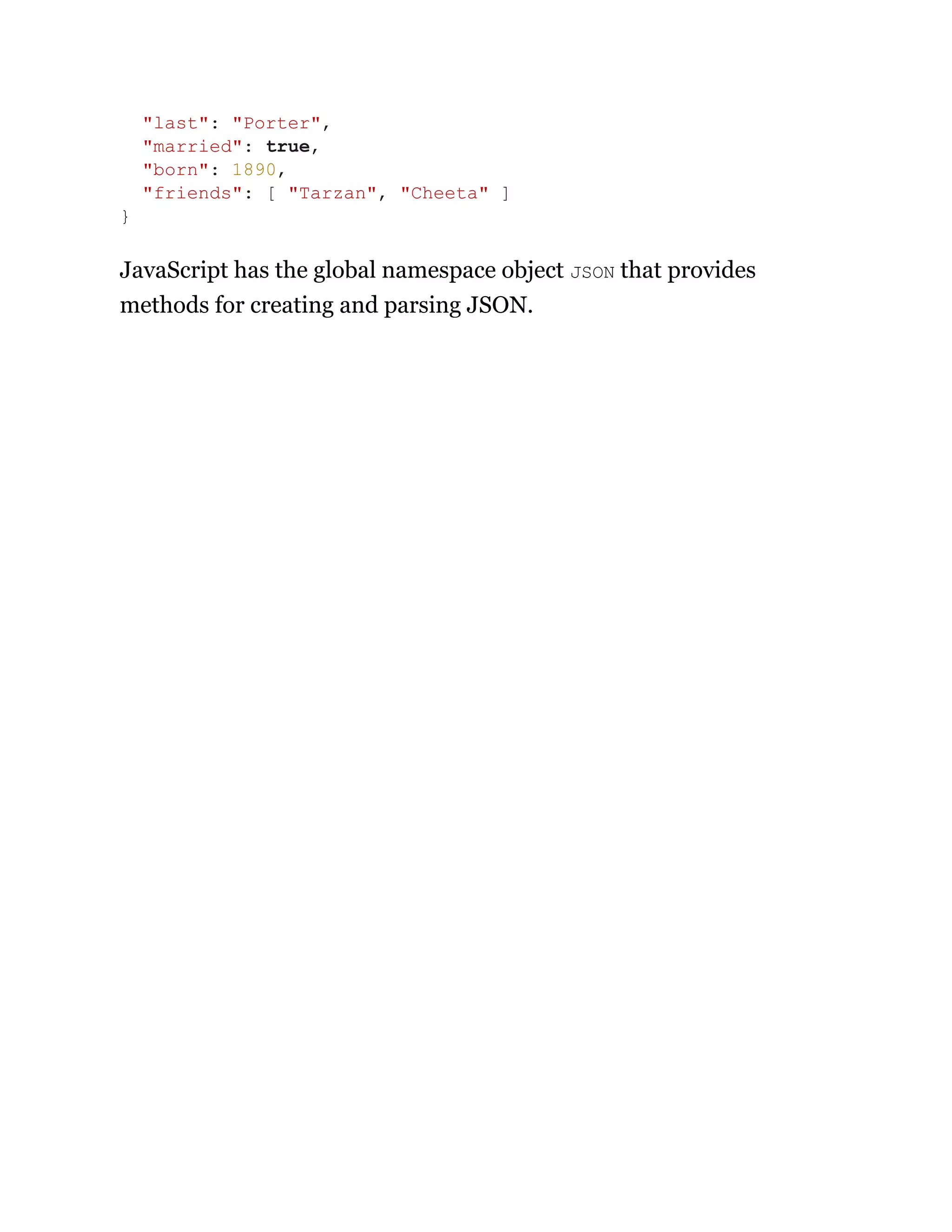 JavaScript has the global namespace object JSON that provides
methods for creating and parsing JSON.
"last": "Porter",
"married": true,
"born": 1890,
"friends": [ "Tarzan", "Cheeta" ]
}
 