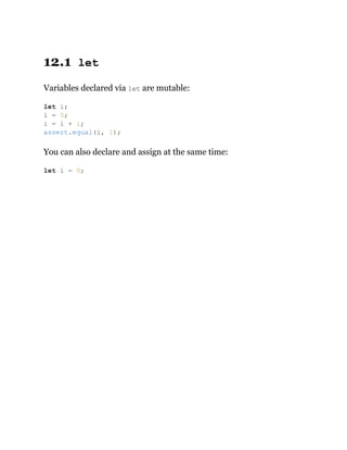 12.1 let
Variables declared via let are mutable:
You can also declare and assign at the same time:
let i;
i = 0;
i = i + 1;
assert.equal(i, 1);
let i = 0;
 