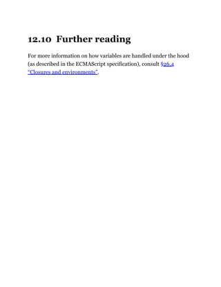 12.10 Further reading
For more information on how variables are handled under the hood
(as described in the ECMAScript specification), consult §26.4
“Closures and environments”.
 
