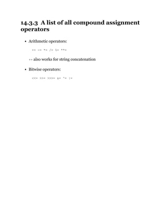 14.3.3 A list of all compound assignment
operators
Arithmetic operators:
+= -= *= /= %= **=
+= also works for string concatenation
Bitwise operators:
<<= >>= >>>= &= ^= |=
 